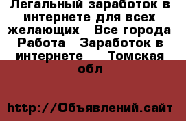 Легальный заработок в интернете для всех желающих - Все города Работа » Заработок в интернете   . Томская обл.